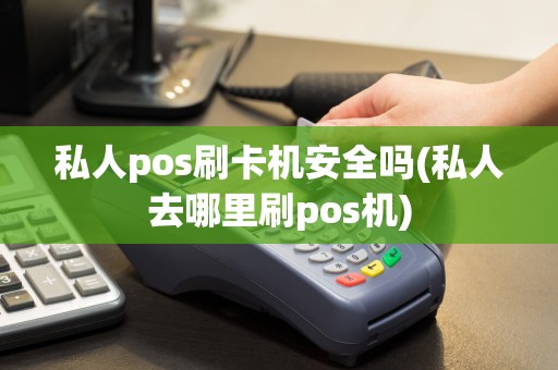 私人pos刷卡机安全吗(私人去哪里刷pos机)
