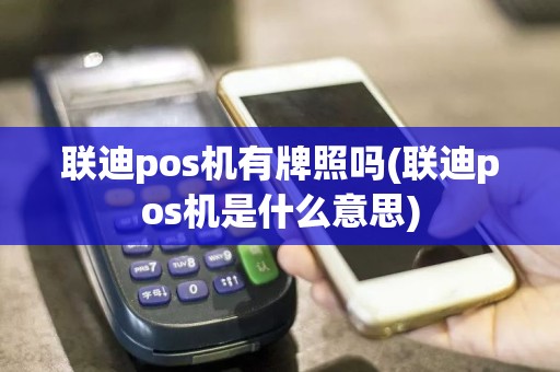 联迪pos机有牌照吗(联迪pos机是什么意思)