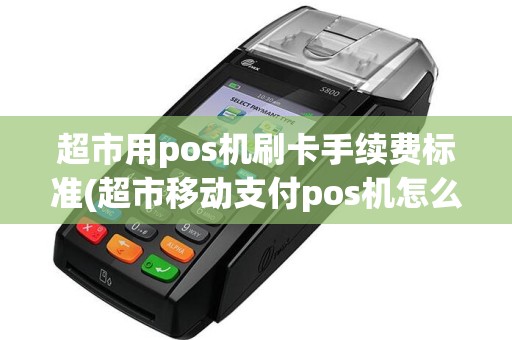 超市用pos机刷卡手续费标准(超市移动支付pos机怎么开机)