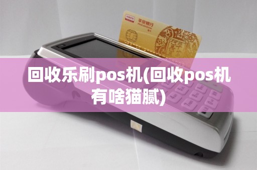 回收乐刷pos机(回收pos机有啥猫腻)