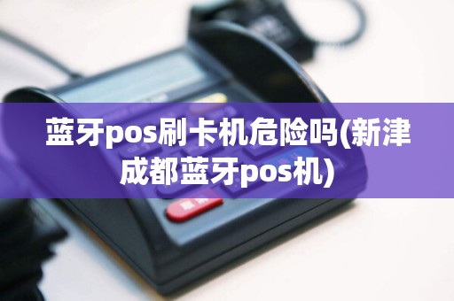 蓝牙pos刷卡机危险吗(新津成都蓝牙pos机)