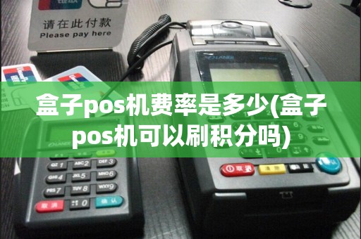 盒子pos机费率是多少(盒子pos机可以刷积分吗)