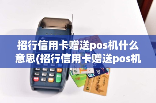 招行信用卡赠送pos机什么意思(招行信用卡赠送pos机)