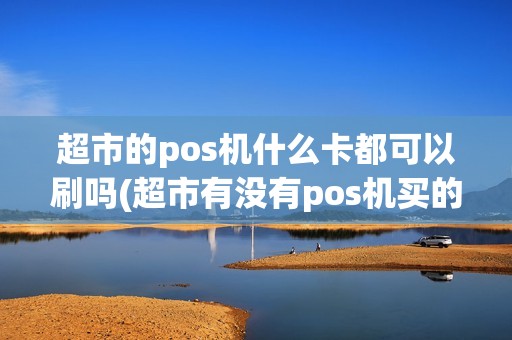 超市的pos机什么卡都可以刷吗(超市有没有pos机买的)