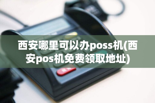 西安哪里可以办poss机(西安pos机免费领取地址)