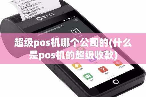 超级pos机哪个公司的(什么是pos机的超级收款)