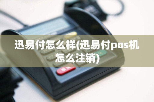 迅易付怎么样(迅易付pos机怎么注销)