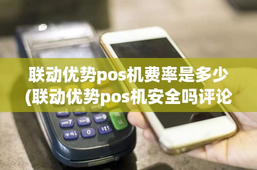 联动优势pos机费率是多少(联动优势pos机安全吗评论)