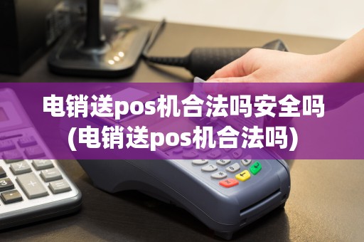 电销送pos机合法吗安全吗(电销送pos机合法吗)