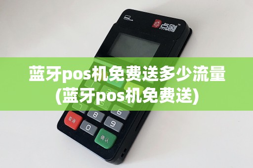 蓝牙pos机免费送多少流量(蓝牙pos机免费送)