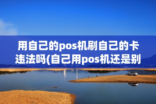 用自己的pos机刷自己的卡违法吗(自己用pos机还是别人刷卡)