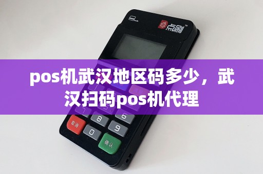 pos机武汉地区码多少，武汉扫码pos机代理