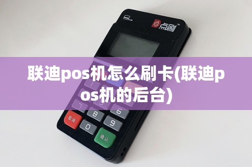 联迪pos机怎么刷卡(联迪pos机的后台)