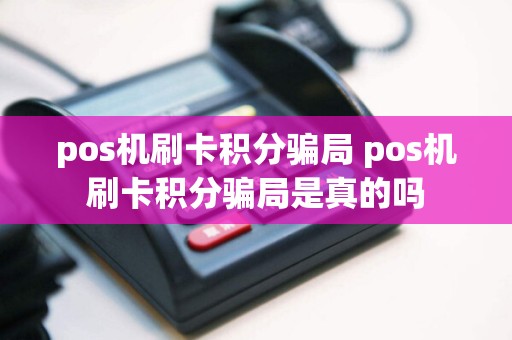 pos机刷卡积分骗局 pos机刷卡积分骗局是真的吗
