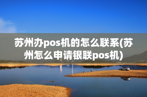 苏州办pos机的怎么联系(苏州怎么申请银联pos机)