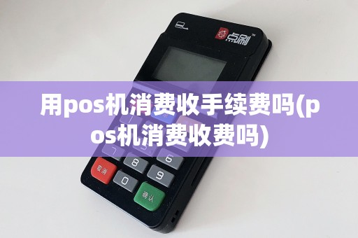 用pos机消费收手续费吗(pos机消费收费吗)