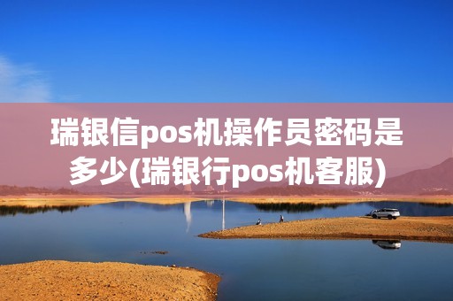 瑞银信pos机操作员密码是多少(瑞银行pos机客服)