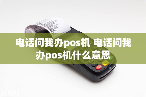 电话问我办pos机 电话问我办pos机什么意思