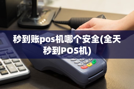 秒到账pos机哪个安全(全天秒到POS机)
