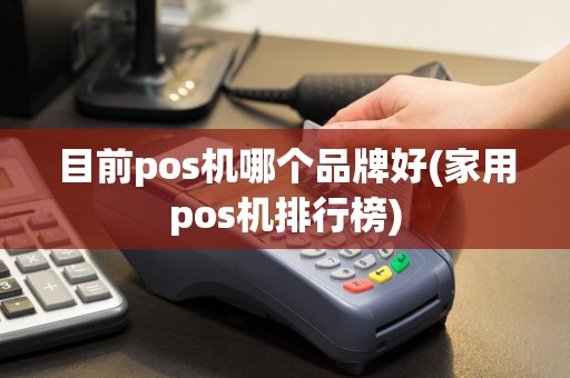 目前pos机哪个品牌好(家用pos机排行榜)