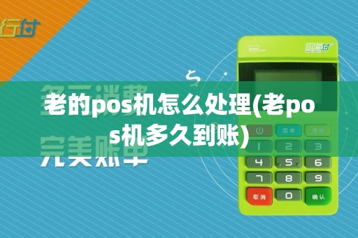 老的pos机怎么处理(老pos机多久到账)