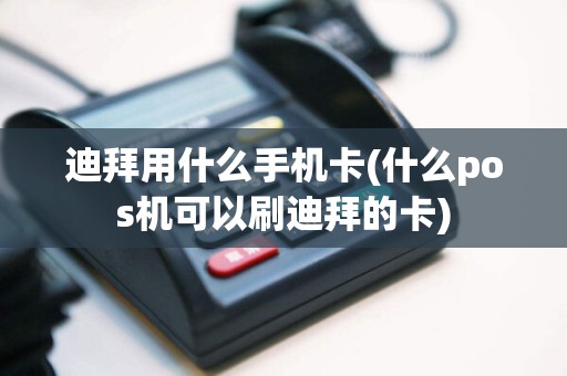 迪拜用什么手机卡(什么pos机可以刷迪拜的卡)