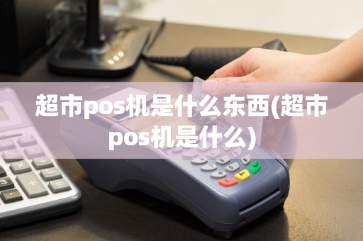超市pos机是什么东西(超市pos机是什么)