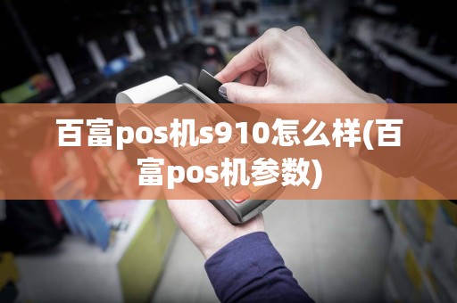 百富pos机s910怎么样(百富pos机参数)