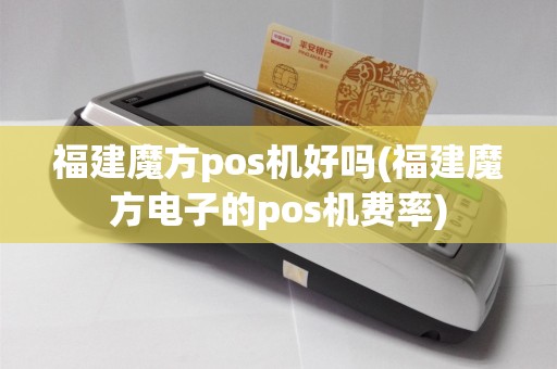 福建魔方pos机好吗(福建魔方电子的pos机费率)