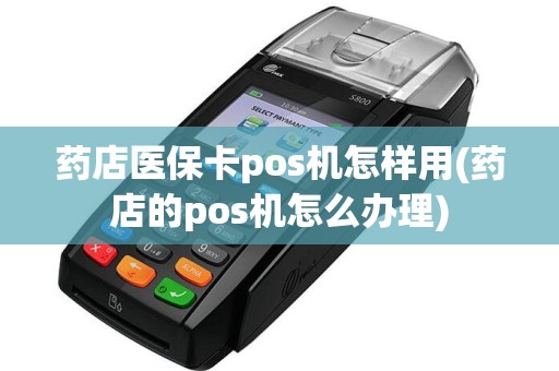 药店医保卡pos机怎样用(药店的pos机怎么办理)
