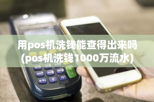 用pos机洗钱能查得出来吗(pos机洗钱1000万流水)  第1张