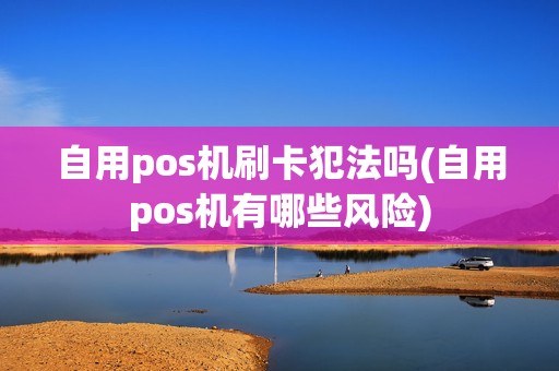 自用pos机刷卡犯法吗(自用pos机有哪些风险)  第1张