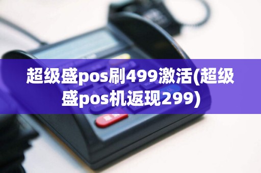 超级盛pos刷499激活(超级盛pos机返现299)  第1张