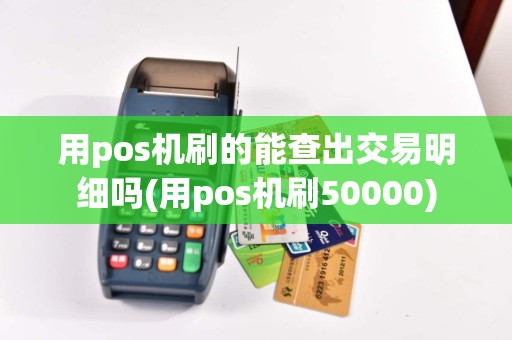 用pos机刷的能查出交易明细吗(用pos机刷50000)  第1张