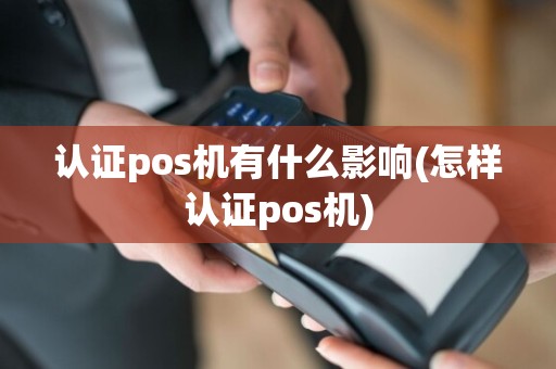 认证pos机有什么影响(怎样认证pos机)  第1张
