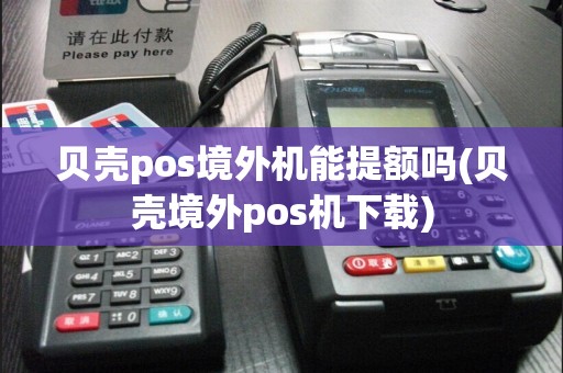 贝壳pos境外机能提额吗(贝壳境外pos机下载)  第1张