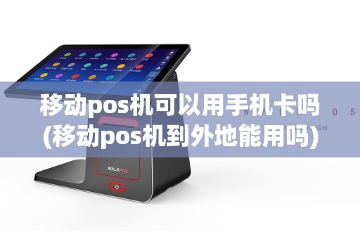 移动pos机可以用手机卡吗(移动pos机到外地能用吗)