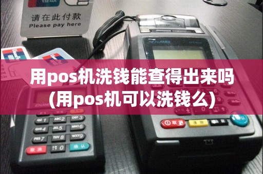 用pos机洗钱能查得出来吗(用pos机可以洗钱么)