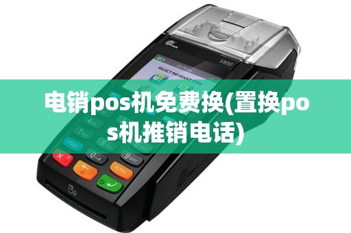 电销pos机免费换(置换pos机推销电话)