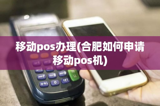移动pos办理(合肥如何申请移动pos机)