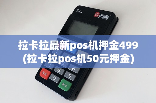 拉卡拉最新pos机押金499(拉卡拉pos机50元押金)
