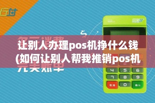 让别人办理pos机挣什么钱(如何让别人帮我推销pos机)