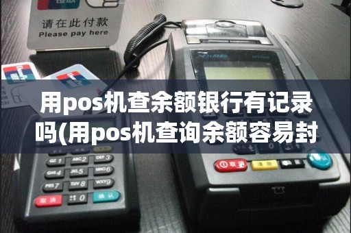 用pos机查余额银行有记录吗(用pos机查询余额容易封卡)