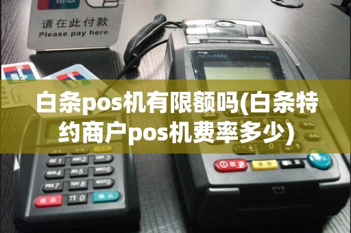 白条pos机有限额吗(白条特约商户pos机费率多少)