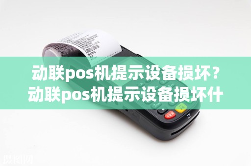 动联pos机提示设备损坏？动联pos机提示设备损坏什么意思