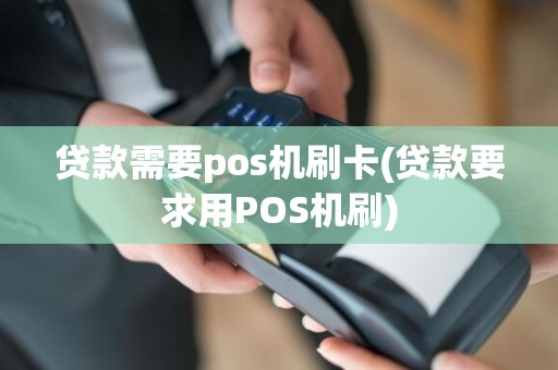 贷款需要pos机刷卡(贷款要求用POS机刷)