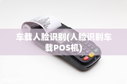 车载人脸识别(人脸识别车载POS机)