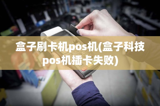 盒子刷卡机pos机(盒子科技pos机插卡失败)