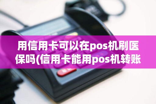 用信用卡可以在pos机刷医保吗(信用卡能用pos机转账)