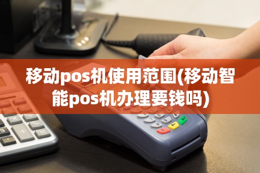移动pos机使用范围(移动智能pos机办理要钱吗)